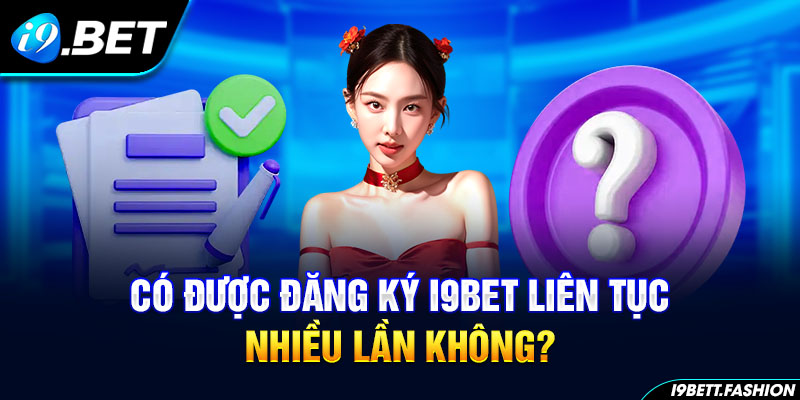 Có được đăng ký i9BET liên tục nhiều lần không?